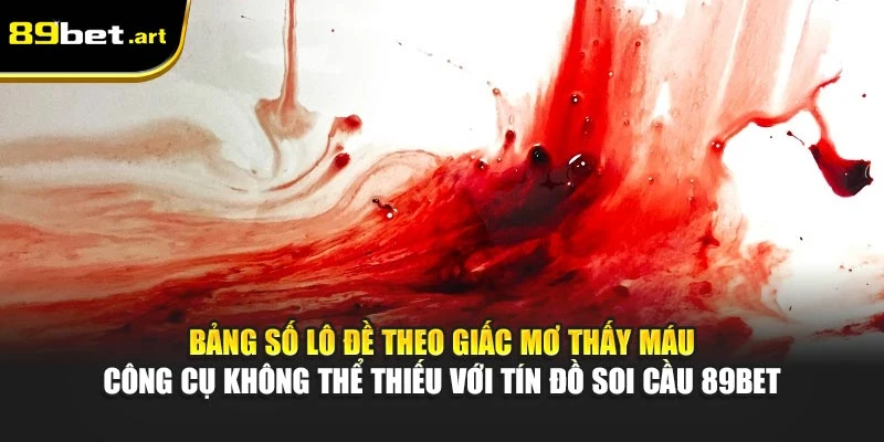 Bảng số lô đề theo giấc mơ thấy máu - công cụ không thể thiếu với tín đồ soi cầu 89Bet
