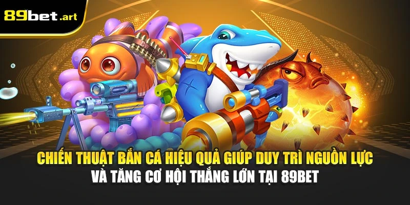 Chiến thuật bắn cá hiệu quả giúp duy trì nguồn lực và tăng cơ hội thắng lớn tại 89Bet
