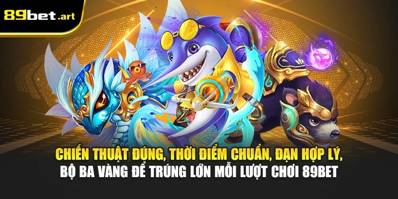 Chiến thuật đúng, thời điểm chuẩn, đạn hợp lý, bộ ba vàng để trúng lớn mỗi lượt chơi 89Bet