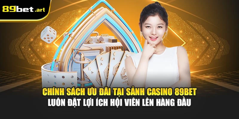 Chính sách ưu đãi tại sảnh casino 89Bet luôn đặt lợi ích hội viên lên hàng đầu