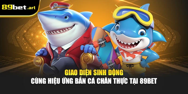 Giao diện sinh động cùng hiệu ứng bắn cá chân thực tại 89Bet