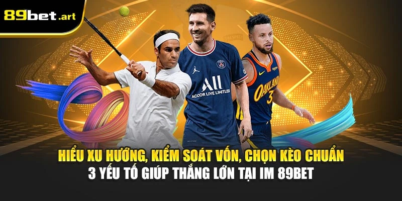 Hiểu xu hướng, kiểm soát vốn, chọn kèo chuẩn - 3 yếu tố giúp thắng lớn tại IM 89Bet