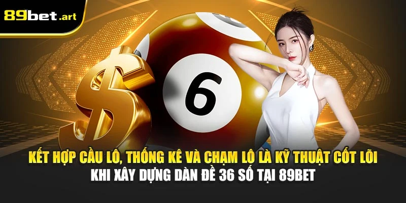 Kết hợp cầu lô, thống kê và chạm lô là kỹ thuật cốt lõi khi xây dựng dàn đề 36 số tại 89Bet