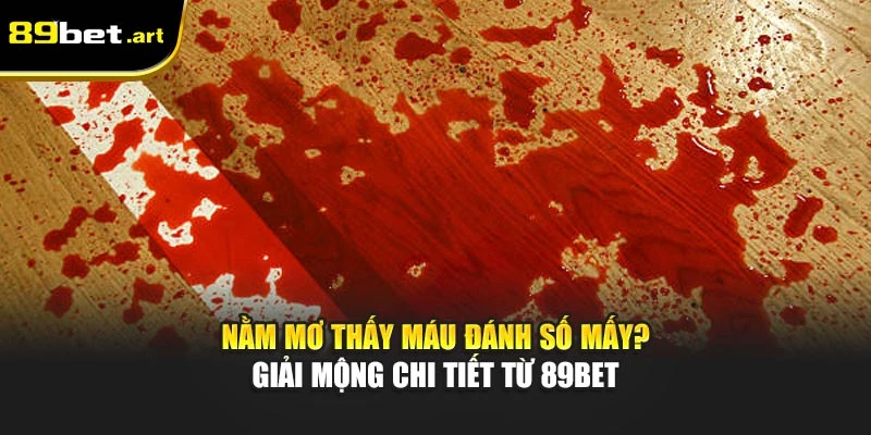 Nằm Mơ Thấy Máu Đánh Số Mấy? Giải Mộng Chi Tiết Từ 89Bet