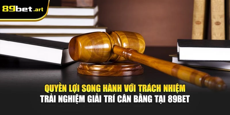 Quyền lợi song hành với trách nhiệm - trải nghiệm giải trí cân bằng tại 89Bet