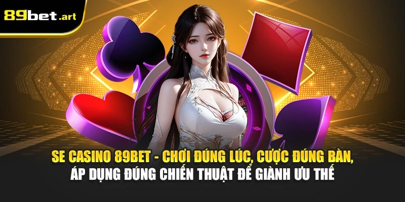SE Casino 89Bet - Chơi đúng lúc, cược đúng bàn, áp dụng đúng chiến thuật để giành ưu thế