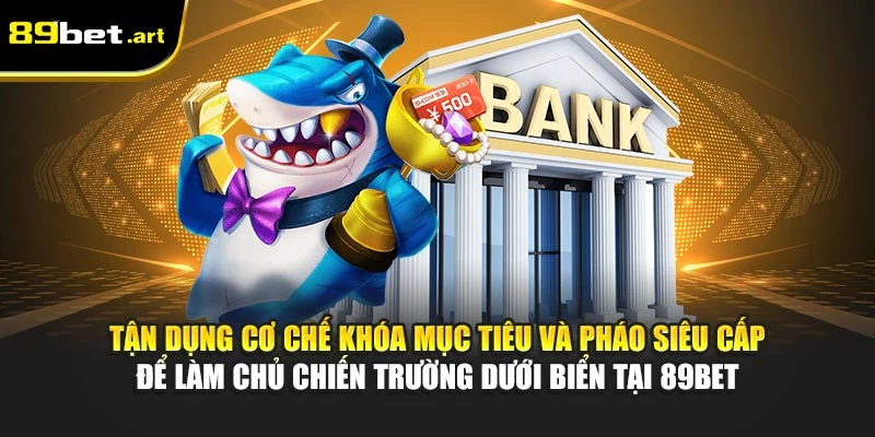 Tận dụng cơ chế khóa mục tiêu và pháo siêu cấp để làm chủ chiến trường dưới biển tại 89Bet