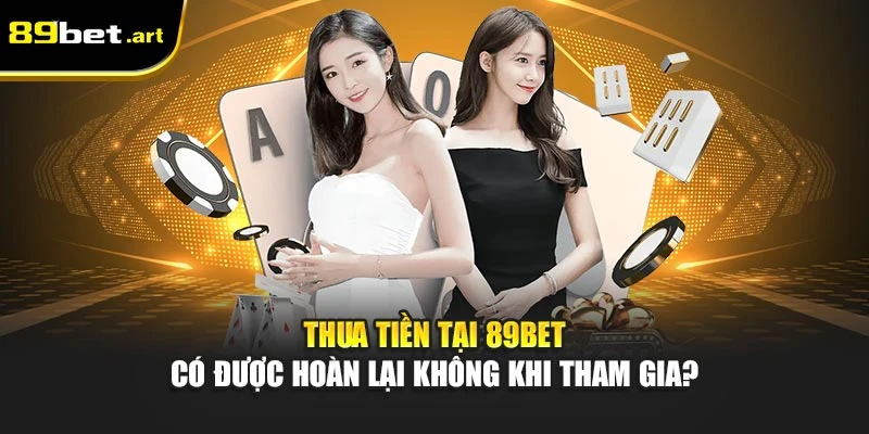 Thua Tiền Tại 89Bet Có Được Hoàn Lại Không Khi Tham Gia?