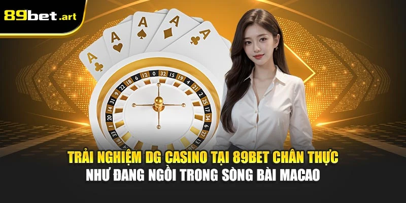 Trải nghiệm DG Casino tại 89Bet chân thực như đang ngồi trong sòng bài Macao